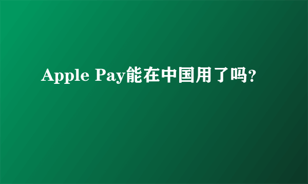 Apple Pay能在中国用了吗？