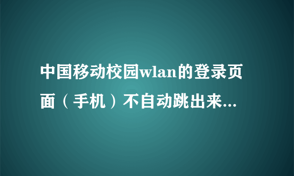 中国移动校园wlan的登录页面（手机）不自动跳出来，怎么办啊