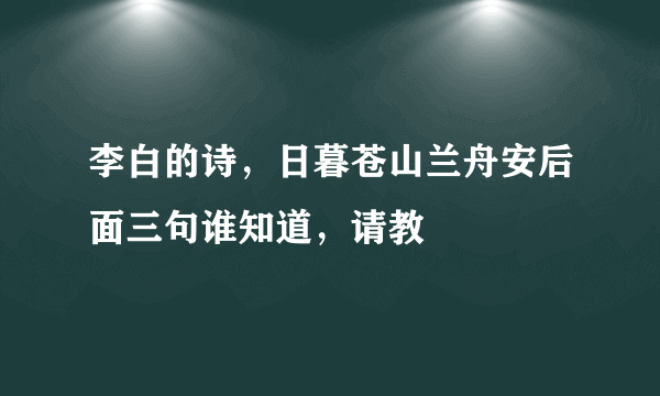 李白的诗，日暮苍山兰舟安后面三句谁知道，请教