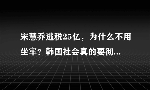 宋慧乔逃税25亿，为什么不用坐牢？韩国社会真的要彻底凉凉？