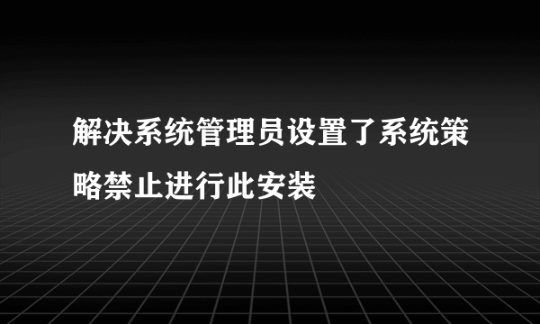 解决系统管理员设置了系统策略禁止进行此安装