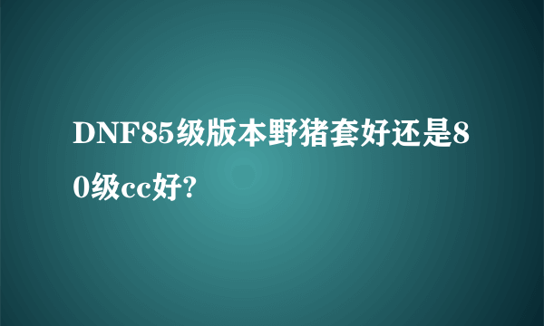 DNF85级版本野猪套好还是80级cc好?