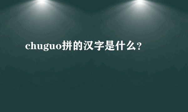 chuguo拼的汉字是什么？