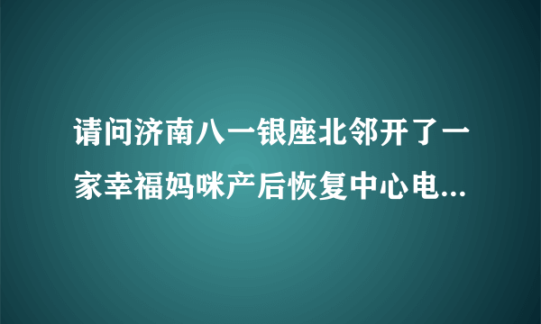 请问济南八一银座北邻开了一家幸福妈咪产后恢复中心电话多少？