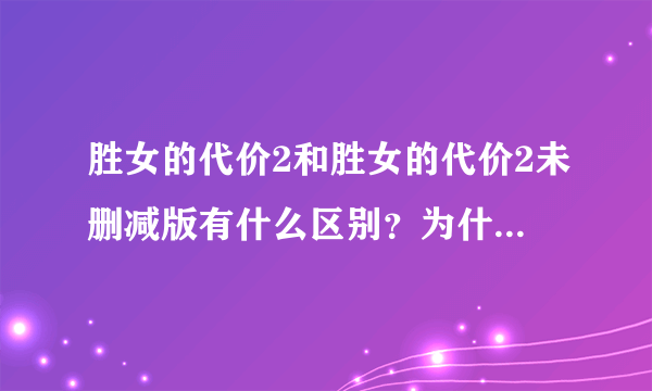 胜女的代价2和胜女的代价2未删减版有什么区别？为什么删减版只有22集？未删减版有34集？内容一样吗