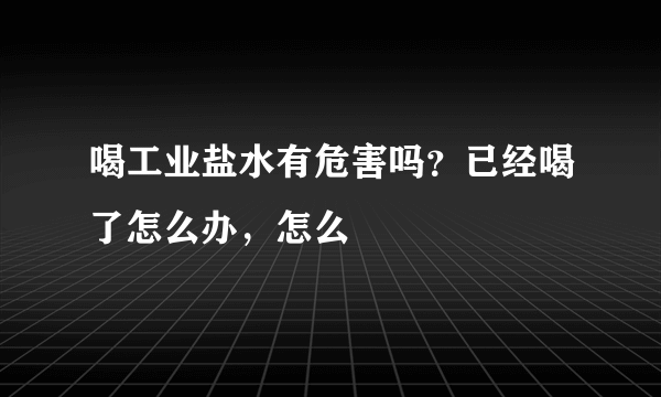 喝工业盐水有危害吗？已经喝了怎么办，怎么