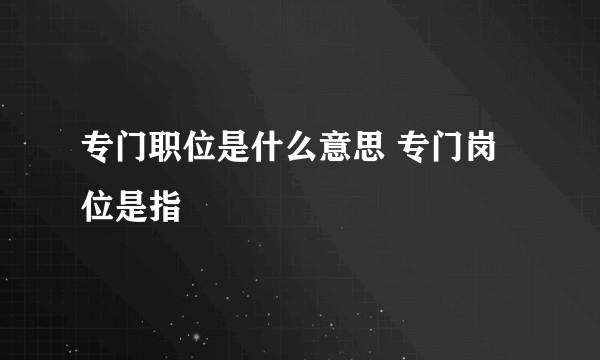 专门职位是什么意思 专门岗位是指