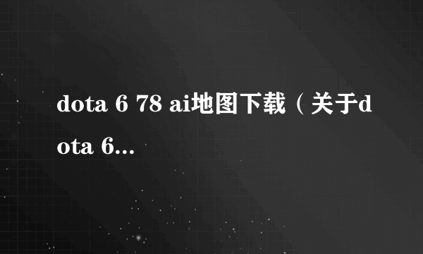 dota 6 78 ai地图下载（关于dota 6 78 ai地图下载的介绍）