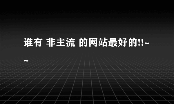 谁有 非主流 的网站最好的!!~~