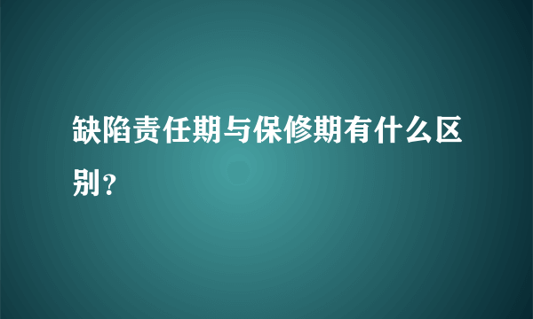 缺陷责任期与保修期有什么区别？