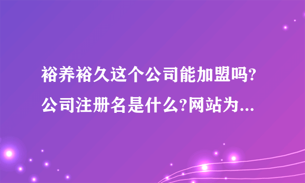 裕养裕久这个公司能加盟吗?公司注册名是什么?网站为什么没备案?感觉客户人员非常少?咨询无数次但才回我...