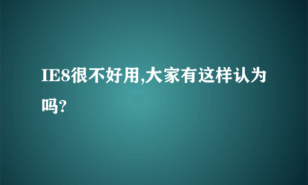 IE8很不好用,大家有这样认为吗?