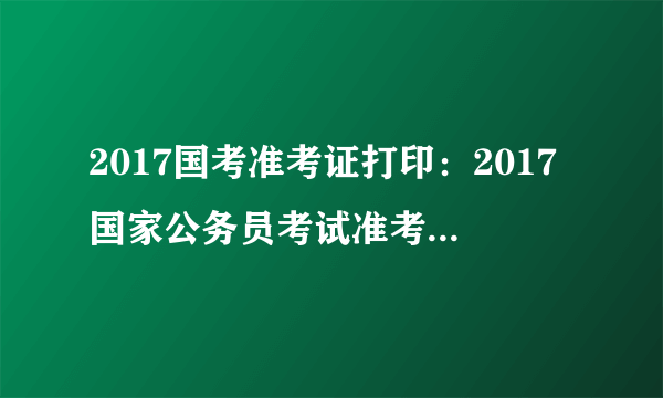 2017国考准考证打印：2017国家公务员考试准考证打印入口已开通(新疆地区)