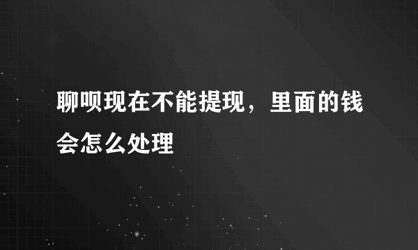 聊呗现在不能提现，里面的钱会怎么处理