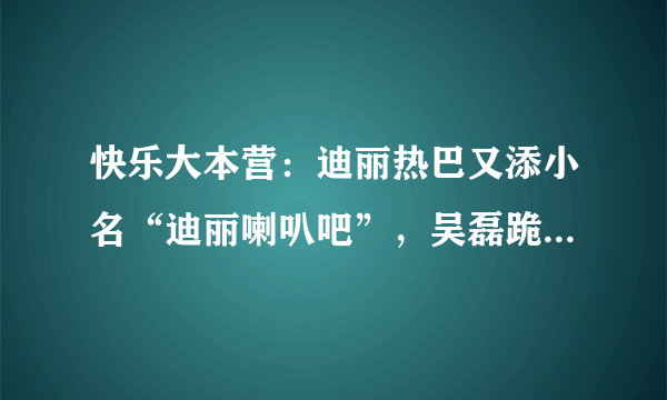 快乐大本营：迪丽热巴又添小名“迪丽喇叭吧”，吴磊跪得很熟练