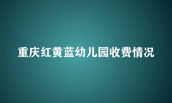 重庆红黄蓝幼儿园收费情况