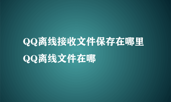 QQ离线接收文件保存在哪里QQ离线文件在哪