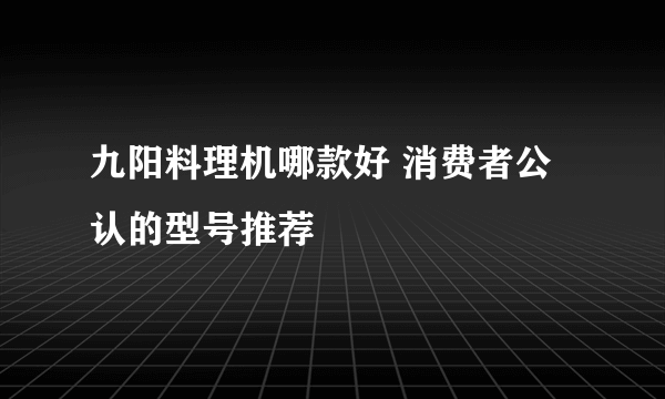 九阳料理机哪款好 消费者公认的型号推荐