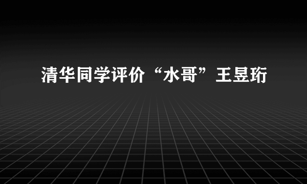 清华同学评价“水哥”王昱珩