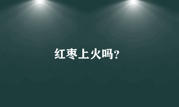 红枣上火吗？