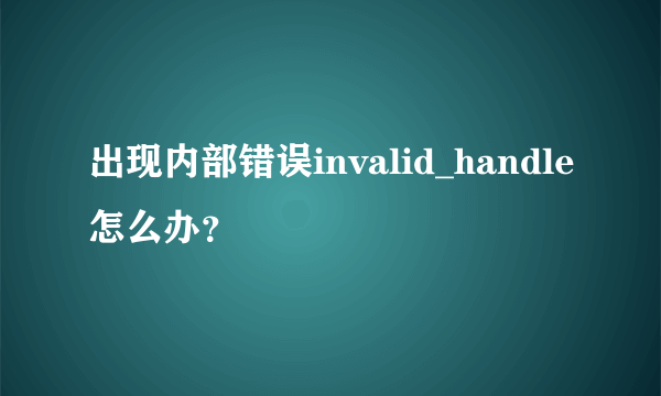 出现内部错误invalid_handle怎么办？