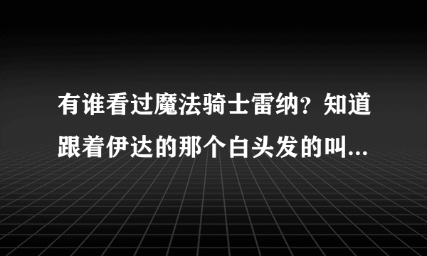 有谁看过魔法骑士雷纳？知道跟着伊达的那个白头发的叫什么吗？