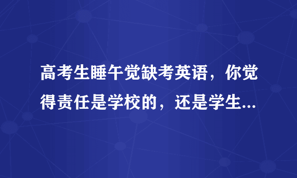 高考生睡午觉缺考英语，你觉得责任是学校的，还是学生本人的？