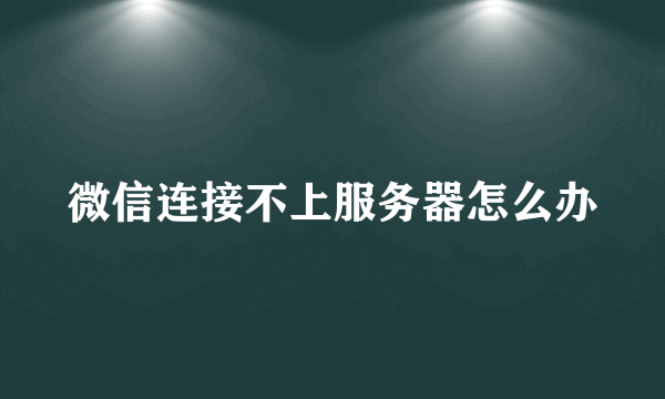 微信连接不上服务器怎么办