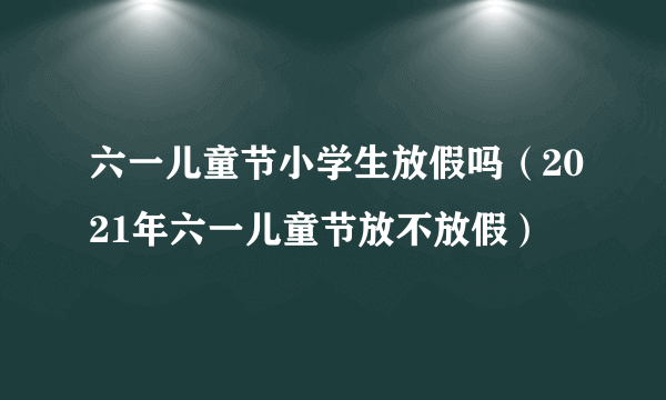 六一儿童节小学生放假吗（2021年六一儿童节放不放假）