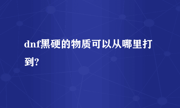 dnf黑硬的物质可以从哪里打到?