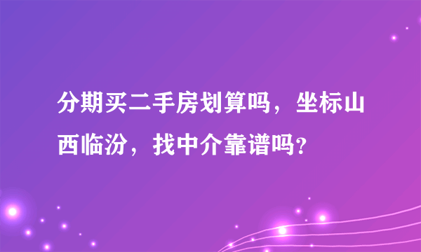 分期买二手房划算吗，坐标山西临汾，找中介靠谱吗？