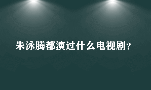 朱泳腾都演过什么电视剧？