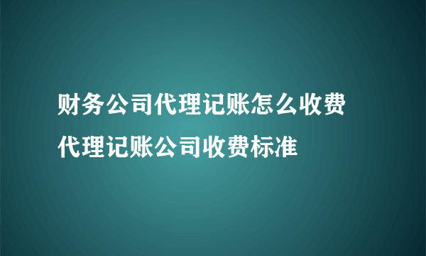 财务公司代理记账怎么收费 代理记账公司收费标准