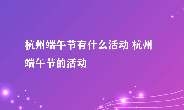 杭州端午节有什么活动 杭州端午节的活动