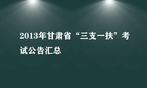 2013年甘肃省“三支一扶”考试公告汇总