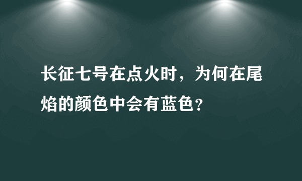 长征七号在点火时，为何在尾焰的颜色中会有蓝色？