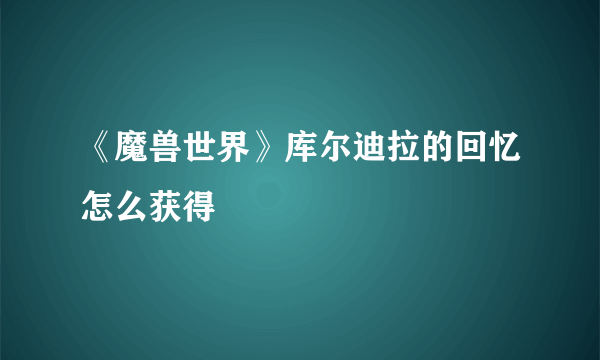 《魔兽世界》库尔迪拉的回忆怎么获得