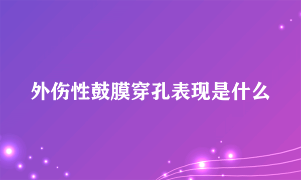 外伤性鼓膜穿孔表现是什么