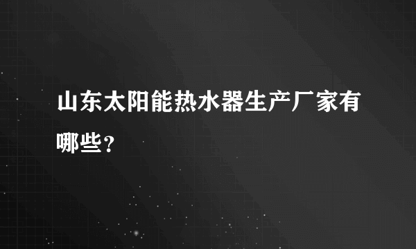 山东太阳能热水器生产厂家有哪些？