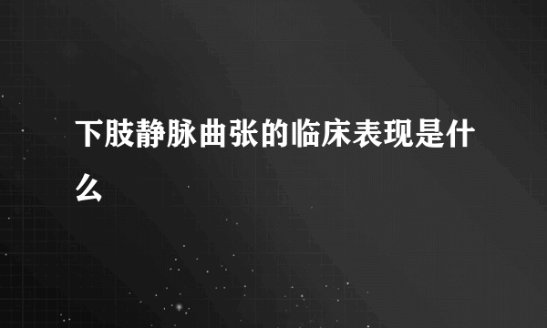 下肢静脉曲张的临床表现是什么