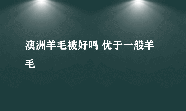 澳洲羊毛被好吗 优于一般羊毛