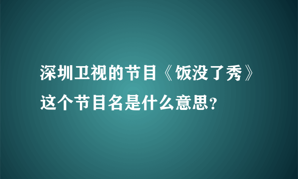 深圳卫视的节目《饭没了秀》这个节目名是什么意思？