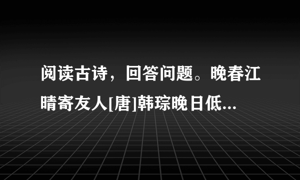 阅读古诗，回答问题。晚春江晴寄友人[唐]韩琮晚日低霞绮，晴山远画眉。春青河畔草，不是望乡时。1.作者描写了晚春江上所见的哪些景物？ 2.全诗表达了作者怎样的思想感情？