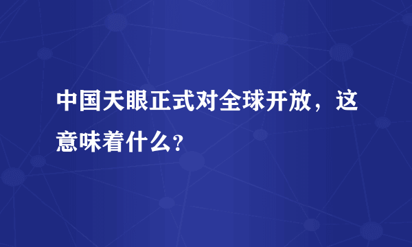 中国天眼正式对全球开放，这意味着什么？