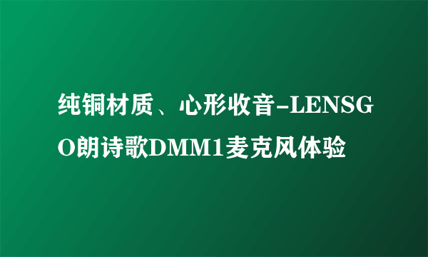 纯铜材质、心形收音-LENSGO朗诗歌DMM1麦克风体验