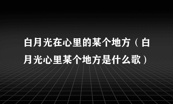 白月光在心里的某个地方（白月光心里某个地方是什么歌）