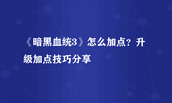 《暗黑血统3》怎么加点？升级加点技巧分享