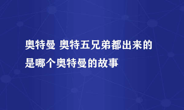 奥特曼 奥特五兄弟都出来的是哪个奥特曼的故事