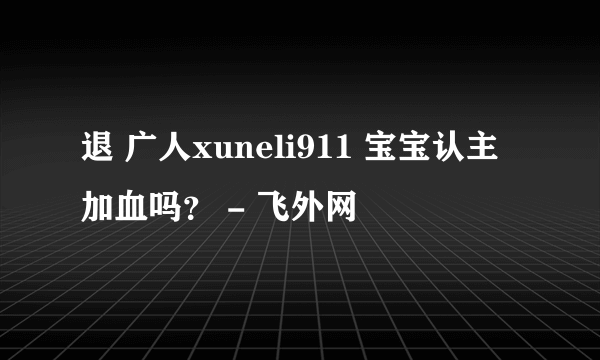 退 广人xuneli911 宝宝认主加血吗？ - 飞外网