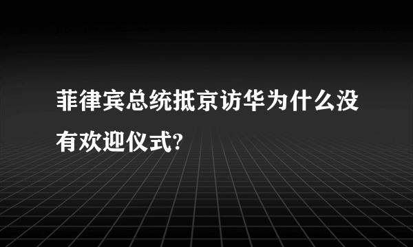 菲律宾总统抵京访华为什么没有欢迎仪式?